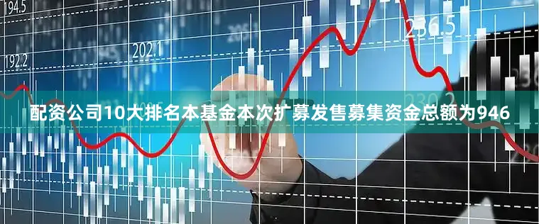 配资公司10大排名本基金本次扩募发售募集资金总额为946