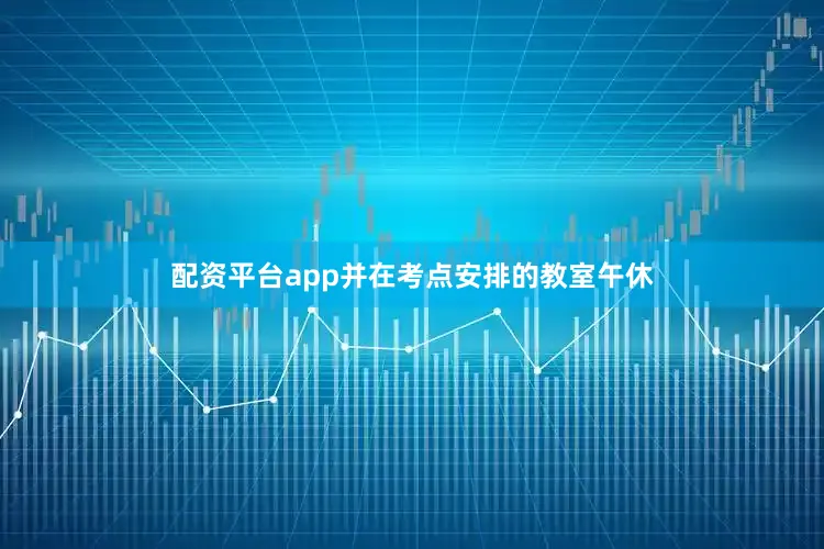 配资平台app并在考点安排的教室午休