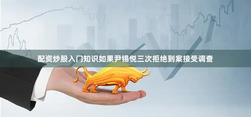 配资炒股入门知识如果尹锡悦三次拒绝到案接受调查
