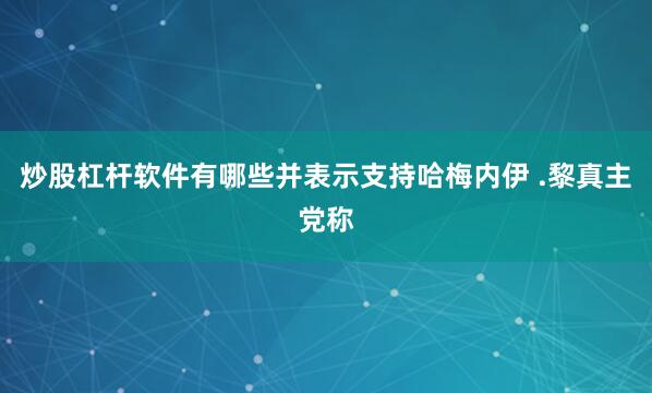 炒股杠杆软件有哪些并表示支持哈梅内伊 .黎真主党称