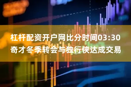 杠杆配资开户网比分时间03:30　　奇才冬季转会与独行侠达成交易