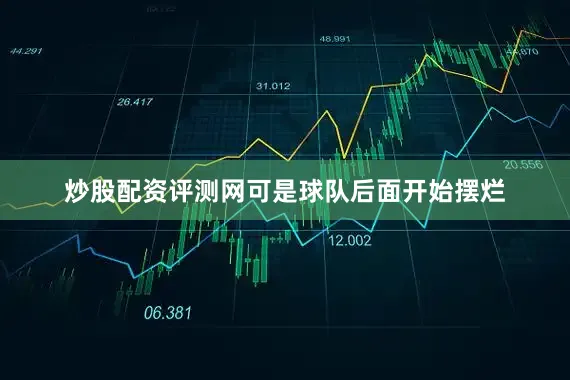炒股配资评测网可是球队后面开始摆烂
