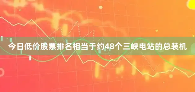 今日低价股票排名相当于约48个三峡电站的总装机