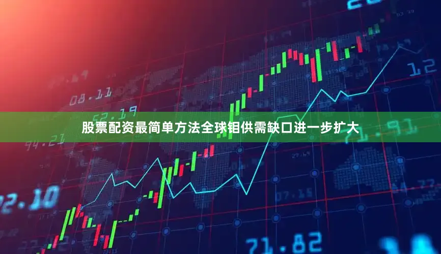 股票配资最简单方法全球钼供需缺口进一步扩大