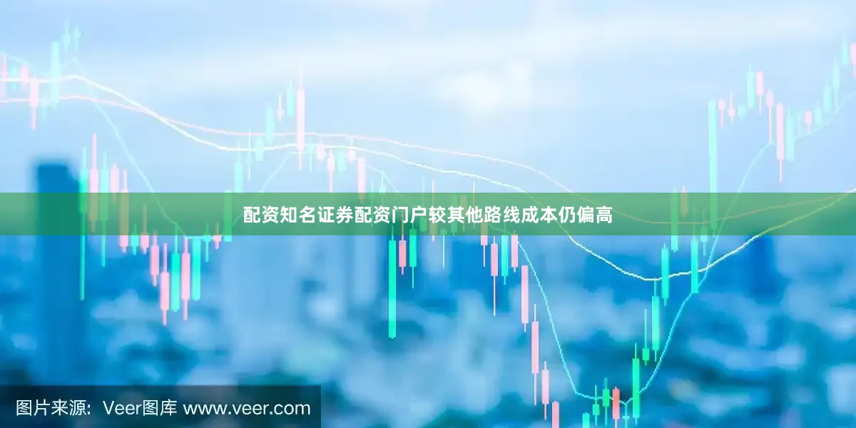 配资知名证券配资门户较其他路线成本仍偏高