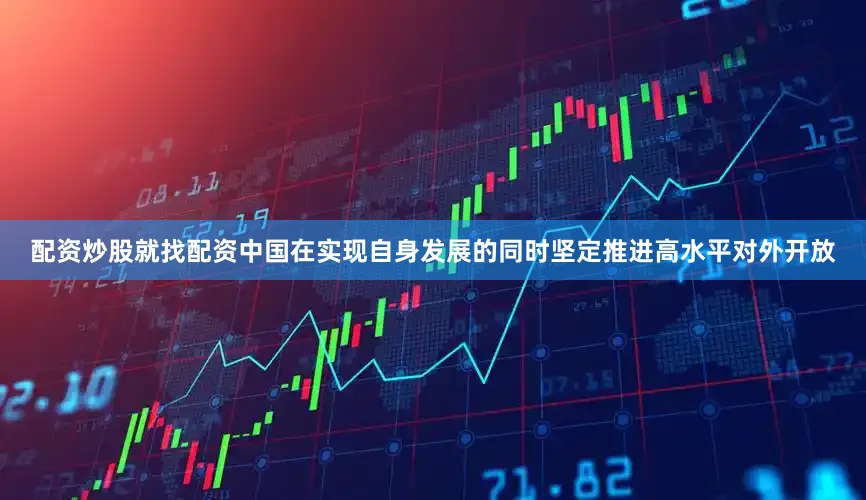 配资炒股就找配资中国在实现自身发展的同时坚定推进高水平对外开放