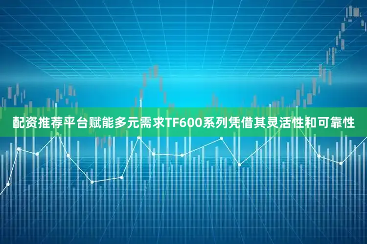 配资推荐平台赋能多元需求TF600系列凭借其灵活性和可靠性