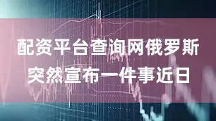 配资平台查询网俄罗斯突然宣布一件事近日