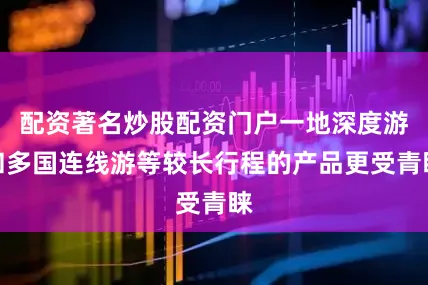 配资著名炒股配资门户一地深度游和多国连线游等较长行程的产品更受青睐