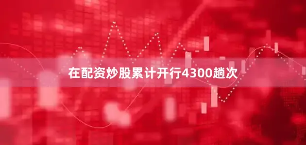 在配资炒股累计开行4300趟次