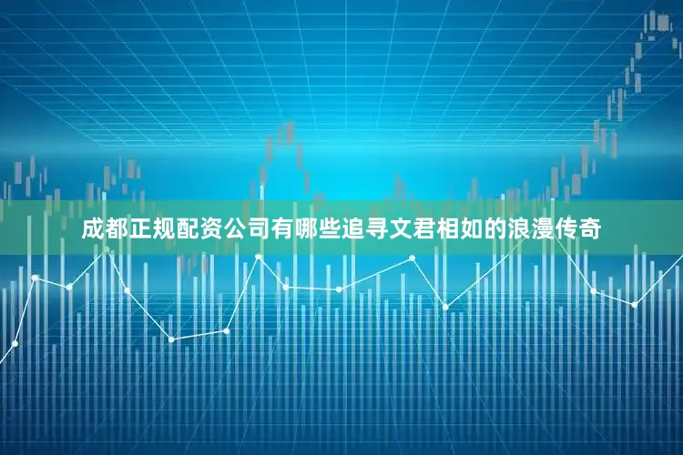 成都正规配资公司有哪些追寻文君相如的浪漫传奇