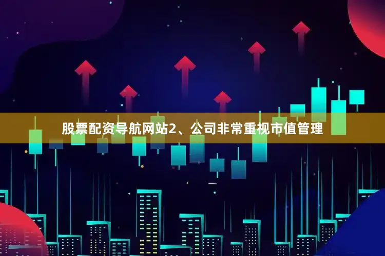 股票配资导航网站2、公司非常重视市值管理