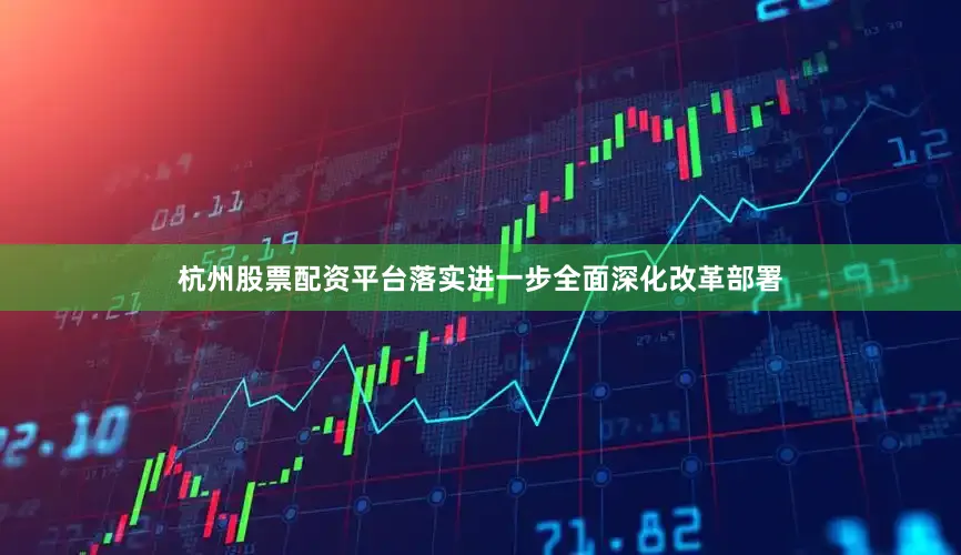 杭州股票配资平台落实进一步全面深化改革部署