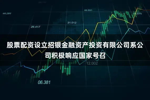 股票配资设立招银金融资产投资有限公司系公司积极响应国家号召