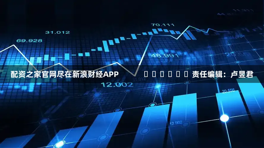 配资之家官网尽在新浪财经APP            						责任编辑：卢昱君