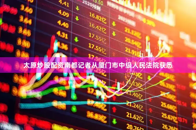 太原炒股配资南都记者从厦门市中级人民法院获悉
