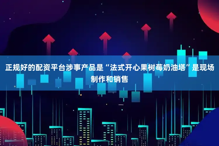 正规好的配资平台涉事产品是“法式开心果树莓奶油塔”是现场制作和销售