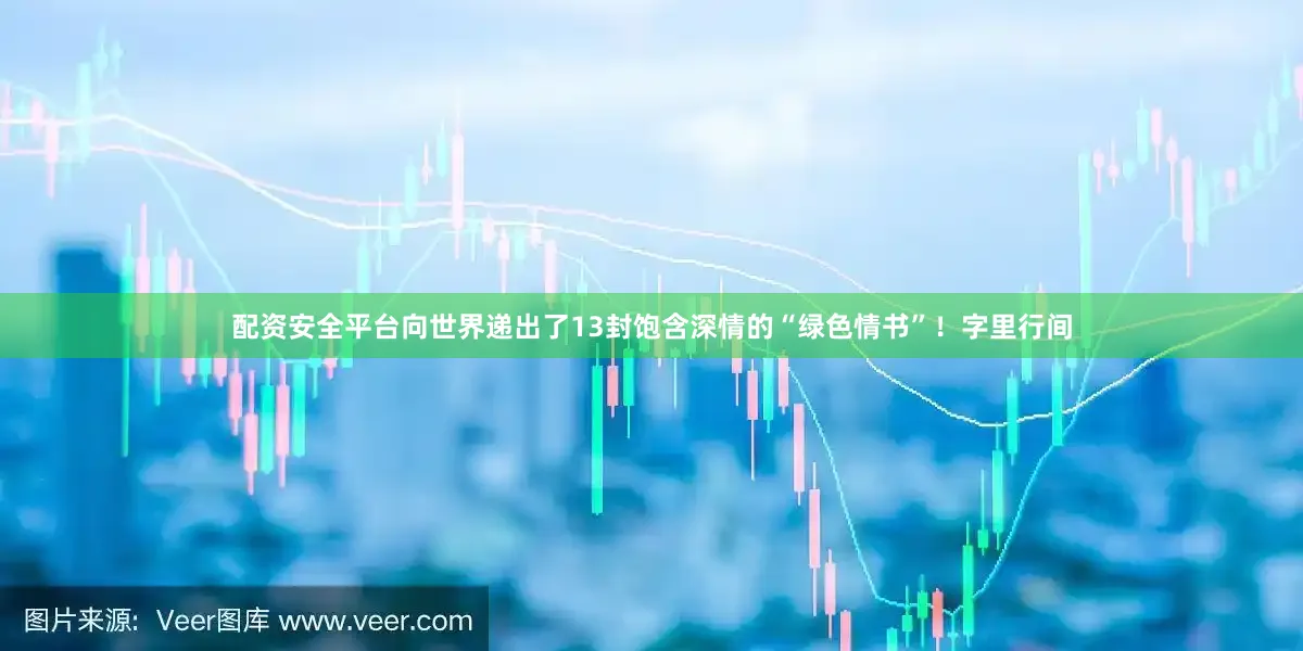 配资安全平台向世界递出了13封饱含深情的“绿色情书”！字里行间