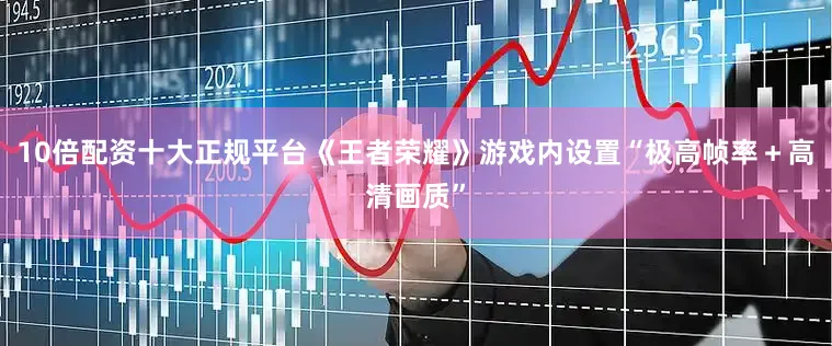10倍配资十大正规平台《王者荣耀》游戏内设置“极高帧率＋高清画质”