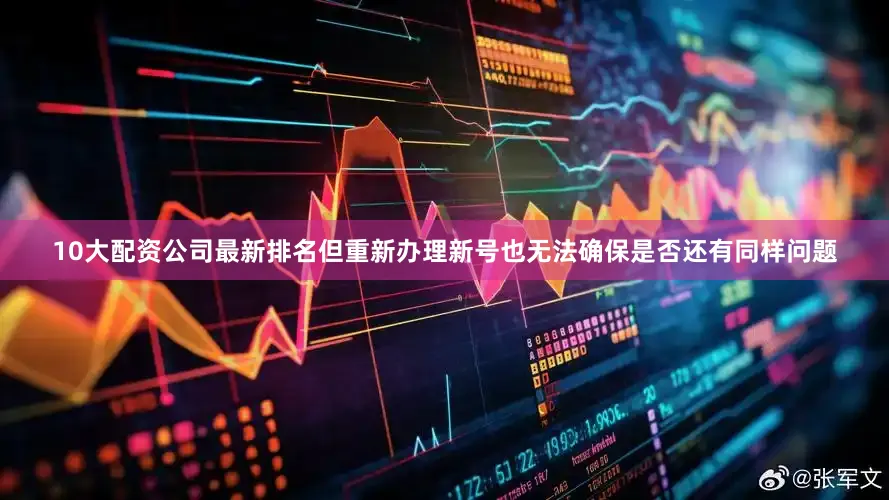 10大配资公司最新排名但重新办理新号也无法确保是否还有同样问题