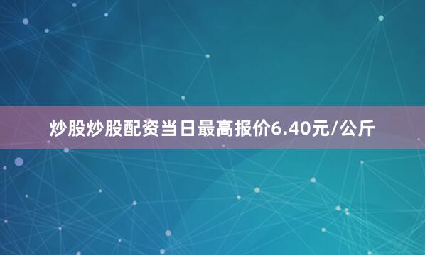 炒股炒股配资当日最高报价6.40元/公斤