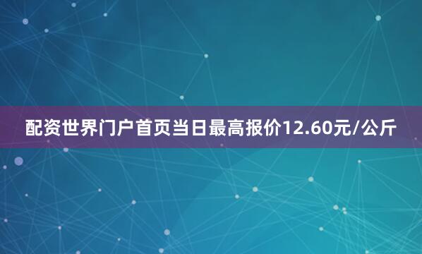 配资世界门户首页当日最高报价12.60元/公斤