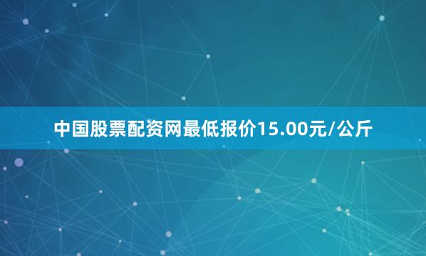 中国股票配资网最低报价15.00元/公斤