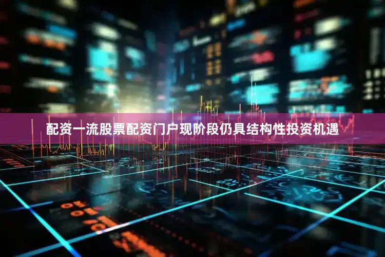 配资一流股票配资门户现阶段仍具结构性投资机遇