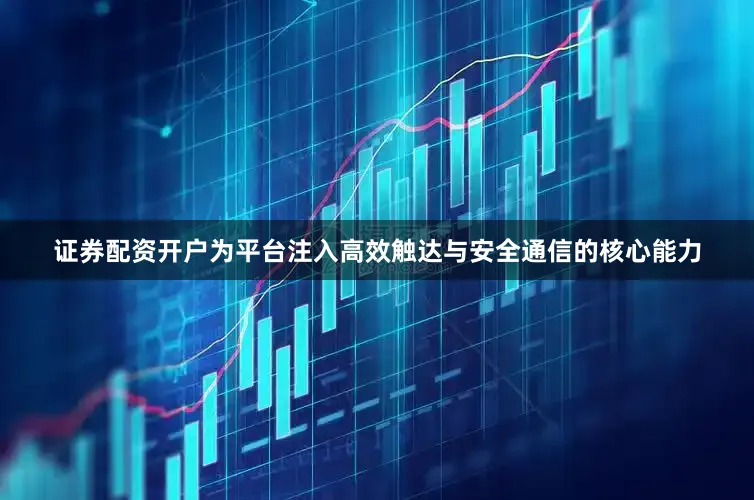 证券配资开户为平台注入高效触达与安全通信的核心能力