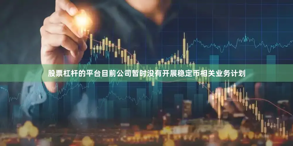 股票杠杆的平台目前公司暂时没有开展稳定币相关业务计划