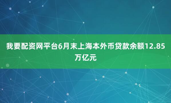 我要配资网平台6月末上海本外币贷款余额12.85万亿元