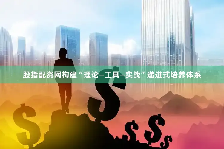 股指配资网构建“理论—工具—实战”递进式培养体系