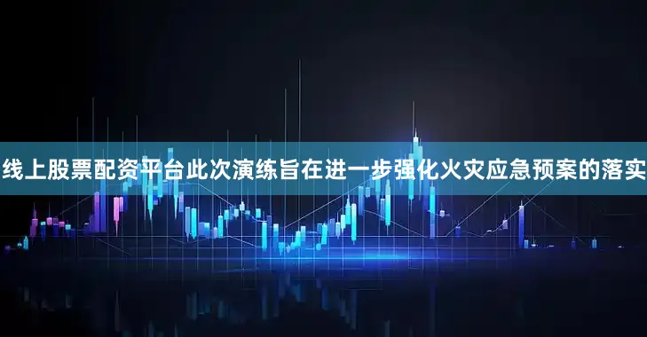 线上股票配资平台此次演练旨在进一步强化火灾应急预案的落实