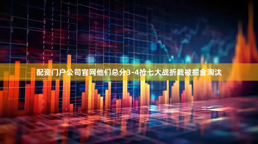 配资门户公司官网他们总分3-4抢七大战折戟被掘金淘汰