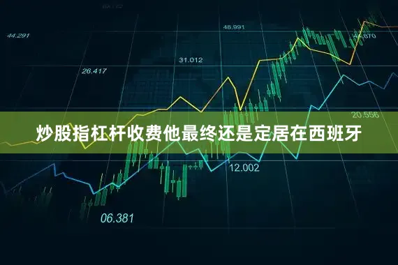 炒股指杠杆收费他最终还是定居在西班牙