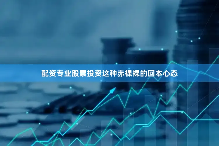 配资专业股票投资这种赤裸裸的回本心态