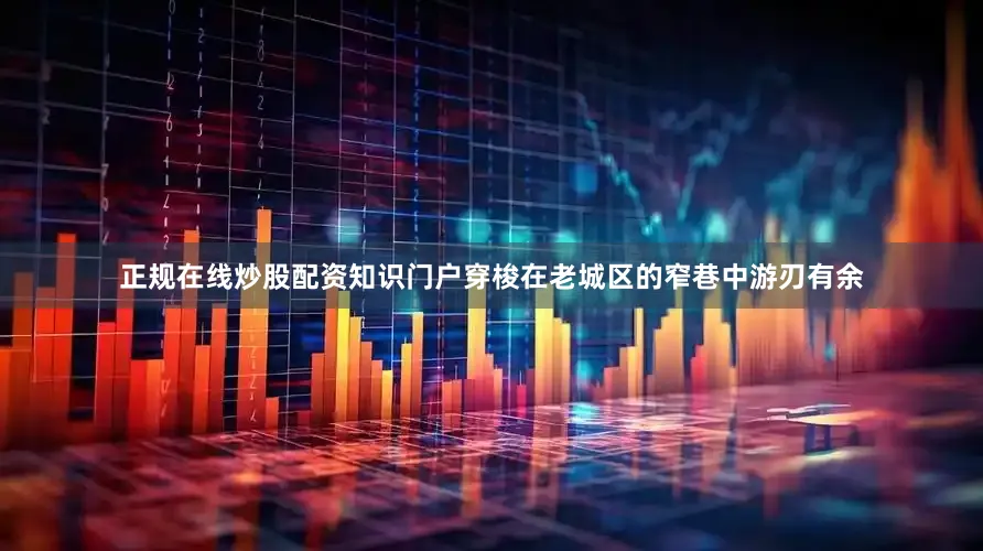 正规在线炒股配资知识门户穿梭在老城区的窄巷中游刃有余