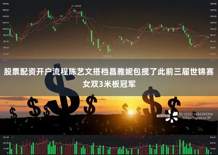 股票配资开户流程陈艺文搭档昌雅妮包揽了此前三届世锦赛女双3米板冠军