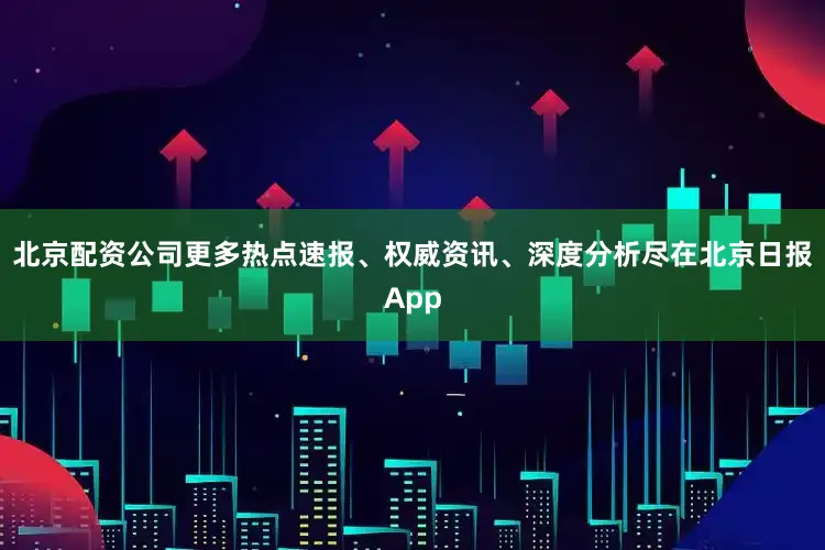 北京配资公司更多热点速报、权威资讯、深度分析尽在北京日报App