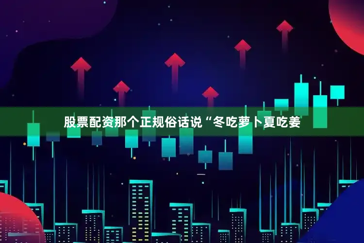 股票配资那个正规俗话说“冬吃萝卜夏吃姜