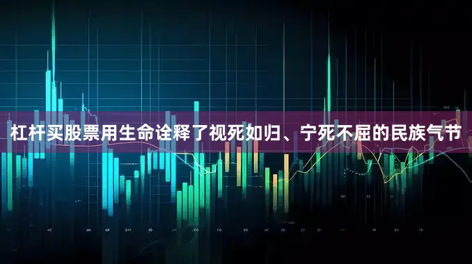 杠杆买股票用生命诠释了视死如归、宁死不屈的民族气节