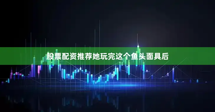 股票配资推荐她玩完这个鱼头面具后