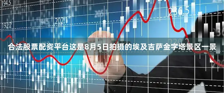 合法股票配资平台这是8月5日拍摄的埃及吉萨金字塔景区一景