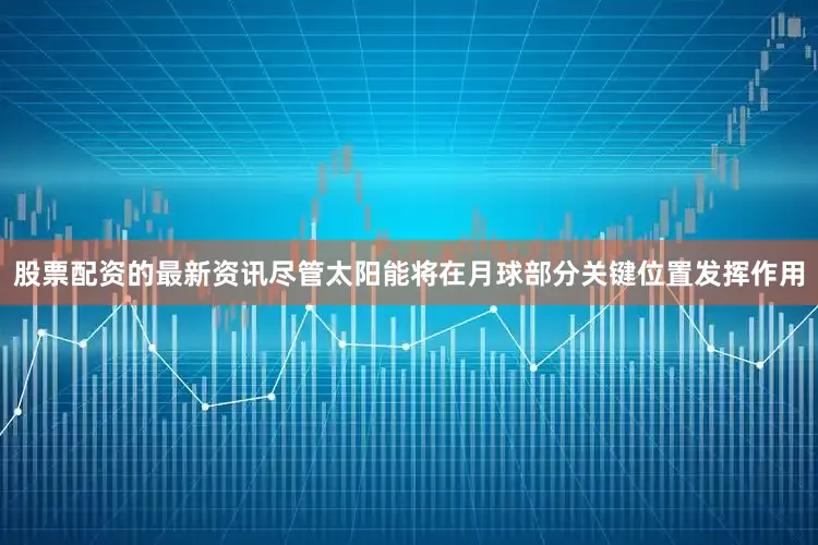 股票配资的最新资讯尽管太阳能将在月球部分关键位置发挥作用