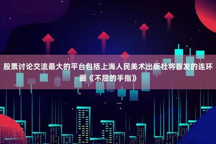 股票讨论交流最大的平台包括上海人民美术出版社将首发的连环画《不屈的手指》
