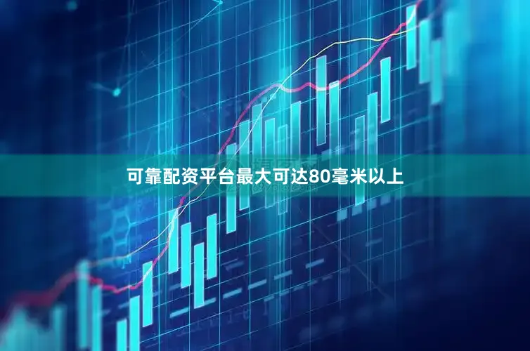 可靠配资平台最大可达80毫米以上