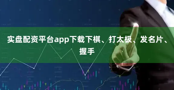 实盘配资平台app下载下棋、打太极、发名片、握手