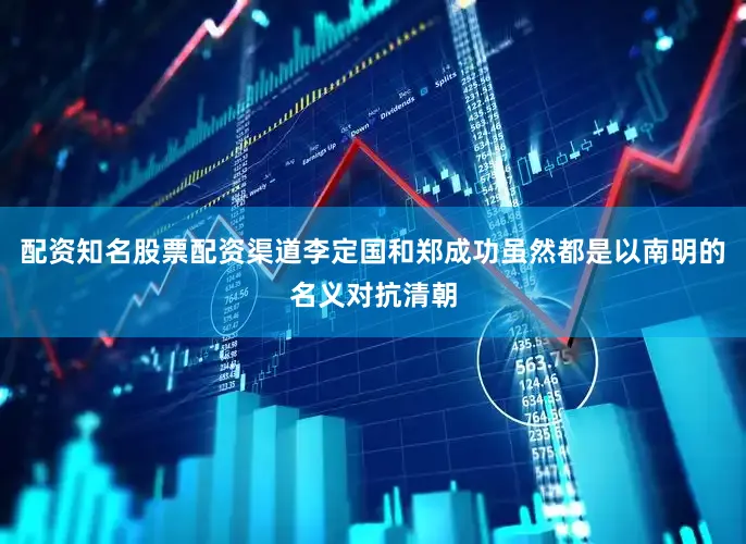 配资知名股票配资渠道李定国和郑成功虽然都是以南明的名义对抗清朝