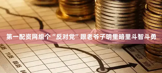 第一配资网组个“反对党”跟老爷子明里暗里斗智斗勇