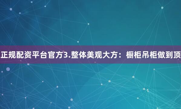 正规配资平台官方3.整体美观大方：橱柜吊柜做到顶